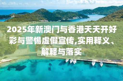 2025年新澳門與香港天天開好彩與警惕虛假宣傳,實用釋義、解釋與落實