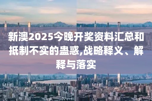 新澳2025今晚開獎資料匯總和抵制不實的蠱惑,戰(zhàn)略釋義、解釋與落實