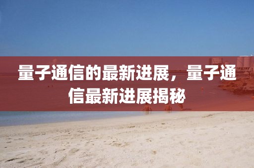 量子通信的最新進展，量子通信最新進展揭秘