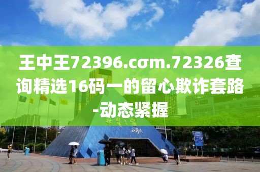 王中王72396.cσm.72326查詢精選16碼一的留心欺詐套路-動態(tài)緊握