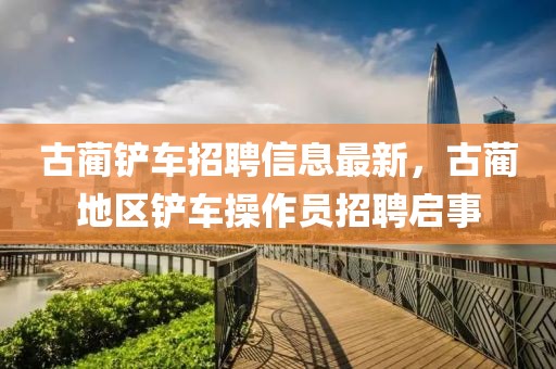 古藺鏟車(chē)招聘信息最新，古藺地區(qū)鏟車(chē)操作員招聘啟事