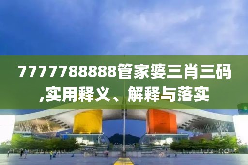 7777788888管家婆三肖三碼,實(shí)用釋義、解釋與落實(shí)