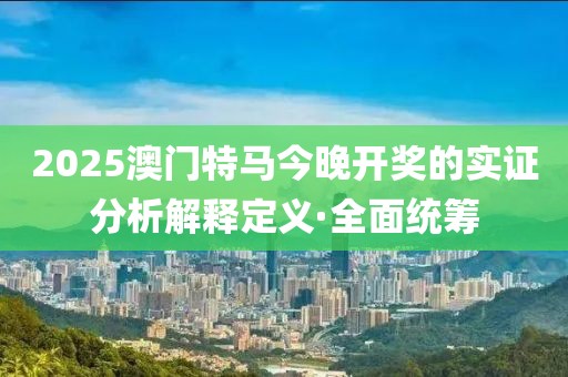 2025澳門特馬今晚開獎的實證分析解釋定義·全面統(tǒng)籌