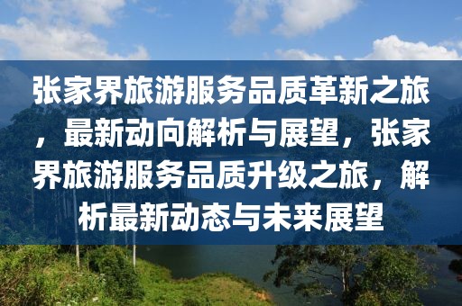 張家界旅游服務(wù)品質(zhì)革新之旅，最新動向解析與展望，張家界旅游服務(wù)品質(zhì)升級之旅，解析最新動態(tài)與未來展望