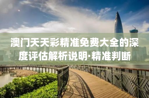 澳門天天彩精準免費大全的深度評估解析說明·精準判斷
