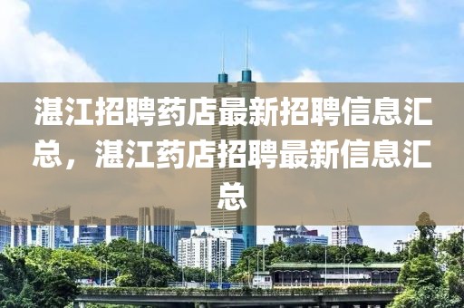 湛江招聘藥店最新招聘信息匯總，湛江藥店招聘最新信息匯總