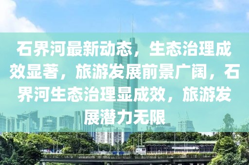 石界河最新動態(tài)，生態(tài)治理成效顯著，旅游發(fā)展前景廣闊，石界河生態(tài)治理顯成效，旅游發(fā)展?jié)摿o限