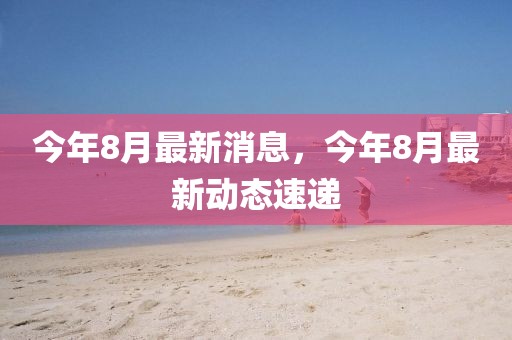 今年8月最新消息，今年8月最新動(dòng)態(tài)速遞