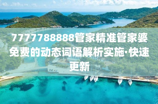 7777788888管家精準(zhǔn)管家婆免費(fèi)的動(dòng)態(tài)詞語解析實(shí)施·快速更新