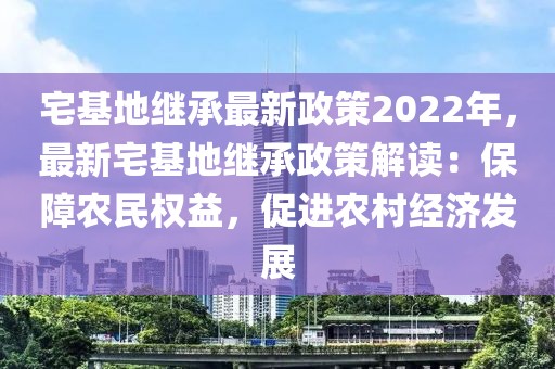 宅基地繼承最新政策2022年，最新宅基地繼承政策解讀：保障農(nóng)民權(quán)益，促進(jìn)農(nóng)村經(jīng)濟(jì)發(fā)展