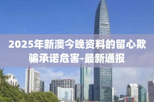 2025年新澳今晚資料的留心欺騙承諾危害-最新通報(bào)