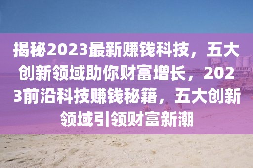 揭秘2023最新賺錢科技，五大創(chuàng)新領域助你財富增長，2023前沿科技賺錢秘籍，五大創(chuàng)新領域引領財富新潮