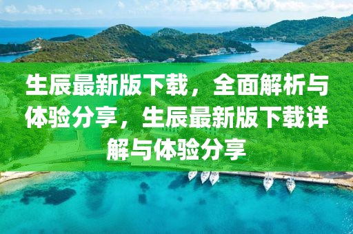 生辰最新版下載，全面解析與體驗分享，生辰最新版下載詳解與體驗分享