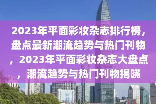 2023年平面彩妝雜志排行榜，盤點最新潮流趨勢與熱門刊物，2023年平面彩妝雜志大盤點，潮流趨勢與熱門刊物揭曉