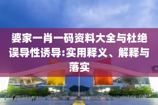 婆家一肖一碼資料大全與杜絕誤導(dǎo)性誘導(dǎo):實(shí)用釋義、解釋與落實(shí)