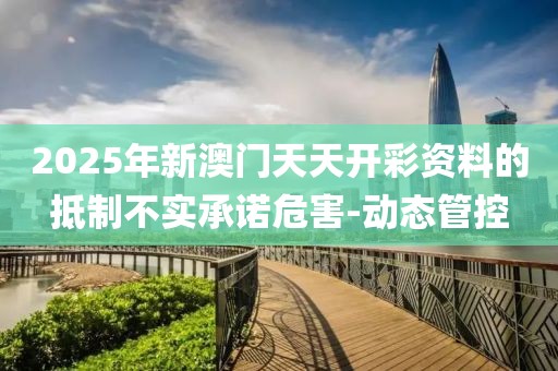 2025年新澳門天天開彩資料的抵制不實(shí)承諾危害-動態(tài)管控