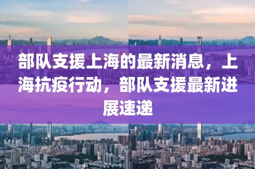 部隊支援上海的最新消息，上?？挂咝袆樱筷犞г钚逻M展速遞