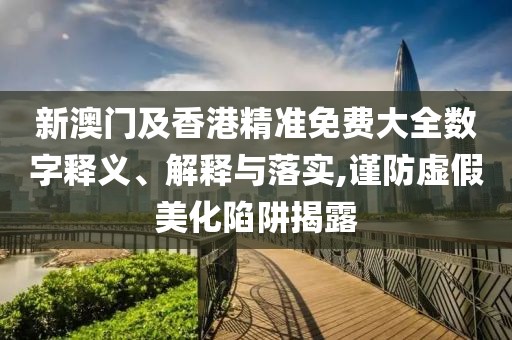 新澳門及香港精準(zhǔn)免費(fèi)大全數(shù)字釋義、解釋與落實(shí),謹(jǐn)防虛假美化陷阱揭露