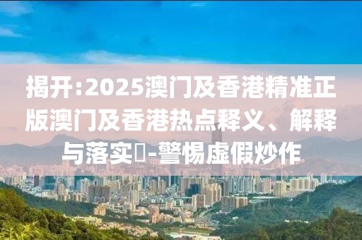 揭開:2025澳門及香港精準正版澳門及香港熱點釋義、解釋與落實?-警惕虛假炒作