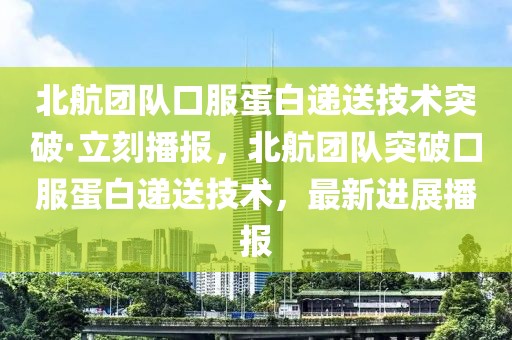 北航團(tuán)隊(duì)口服蛋白遞送技術(shù)突破·立刻播報(bào)，北航團(tuán)隊(duì)突破口服蛋白遞送技術(shù)，最新進(jìn)展播報(bào)
