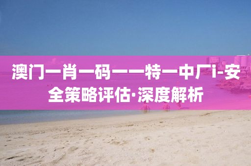 澳門(mén)一肖一碼一一特一中廠i-安全策略評(píng)估·深度解析