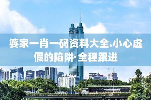 婆家一肖一碼資料大全.小心虛假的陷阱·全程跟進