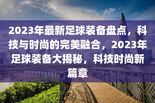 2023年最新足球裝備盤點，科技與時尚的完美融合，2023年足球裝備大揭秘，科技時尚新篇章