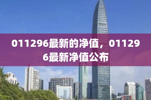 011296最新的凈值，011296最新凈值公布