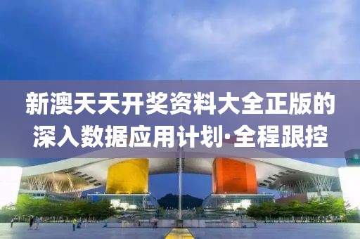 新澳天天開獎資料大全正版的深入數(shù)據(jù)應(yīng)用計(jì)劃·全程跟控