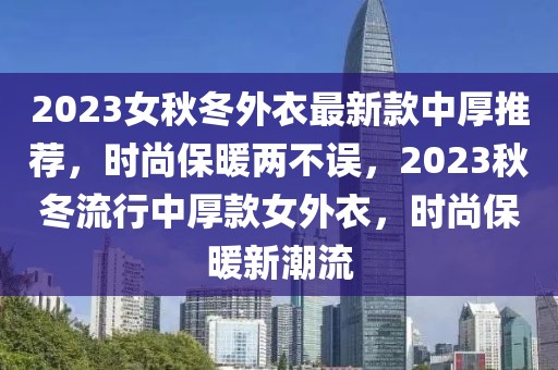 2023女秋冬外衣最新款中厚推薦，時(shí)尚保暖兩不誤，2023秋冬流行中厚款女外衣，時(shí)尚保暖新潮流
