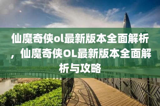 仙魔奇?zhèn)bol最新版本全面解析，仙魔奇?zhèn)bOL最新版本全面解析與攻略