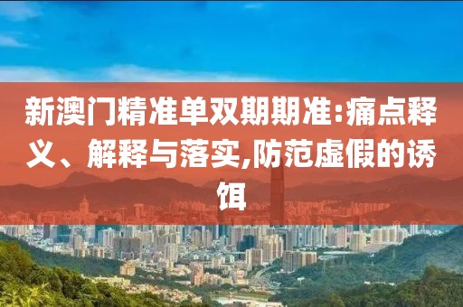 新澳門精準(zhǔn)單雙期期準(zhǔn):痛點(diǎn)釋義、解釋與落實(shí),防范虛假的誘餌