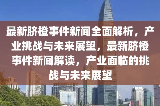 最新臍橙事件新聞全面解析，產(chǎn)業(yè)挑戰(zhàn)與未來展望，最新臍橙事件新聞解讀，產(chǎn)業(yè)面臨的挑戰(zhàn)與未來展望