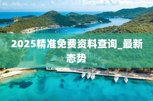 2025精準(zhǔn)免費(fèi)資料查詢(xún)_最新態(tài)勢(shì)