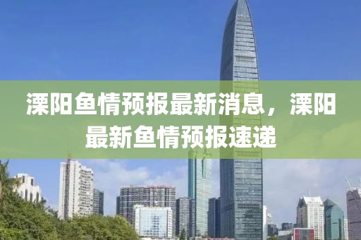 溧陽魚情預(yù)報最新消息，溧陽最新魚情預(yù)報速遞