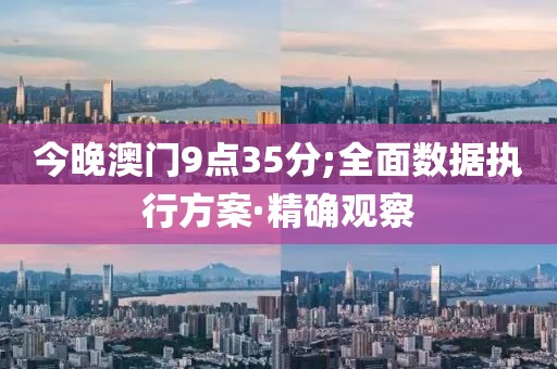 今晚澳門9點(diǎn)35分;全面數(shù)據(jù)執(zhí)行方案·精確觀察