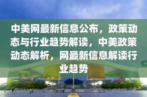 中美網(wǎng)最新信息公布，政策動態(tài)與行業(yè)趨勢解讀，中美政策動態(tài)解析，網(wǎng)最新信息解讀行業(yè)趨勢