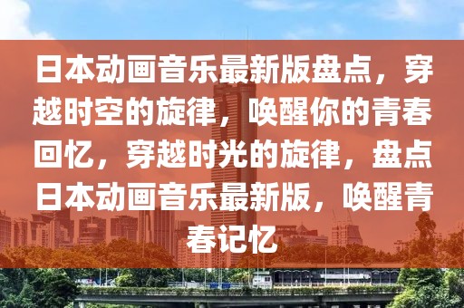 日本動畫音樂最新版盤點，穿越時空的旋律，喚醒你的青春回憶，穿越時光的旋律，盤點日本動畫音樂最新版，喚醒青春記憶