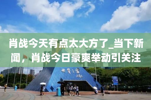 肖戰(zhàn)今天有點(diǎn)太大方了_當(dāng)下新聞，肖戰(zhàn)今日豪爽舉動(dòng)引關(guān)注