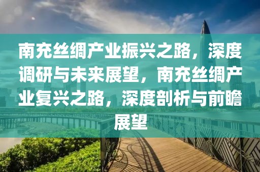 南充絲綢產(chǎn)業(yè)振興之路，深度調(diào)研與未來(lái)展望，南充絲綢產(chǎn)業(yè)復(fù)興之路，深度剖析與前瞻展望