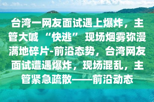 臺灣一網(wǎng)友面試遇上爆炸，主管大喊 “快逃” 現(xiàn)場煙霧彌漫滿地碎片-前沿態(tài)勢，臺灣網(wǎng)友面試遭遇爆炸，現(xiàn)場混亂，主管緊急疏散——前沿動(dòng)態(tài)