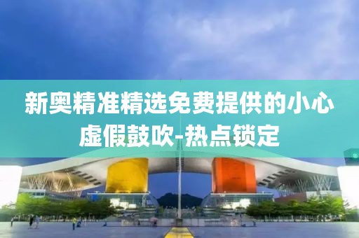 新奧精準(zhǔn)精選免費提供的小心虛假鼓吹-熱點鎖定