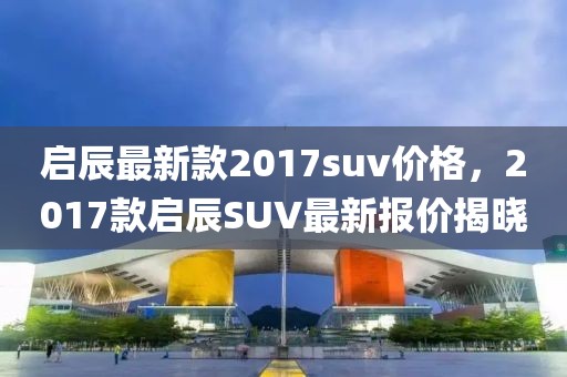 啟辰最新款2017suv價格，2017款啟辰SUV最新報價揭曉