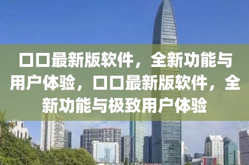 口口最新版軟件，全新功能與用戶體驗(yàn)，口口最新版軟件，全新功能與極致用戶體驗(yàn)