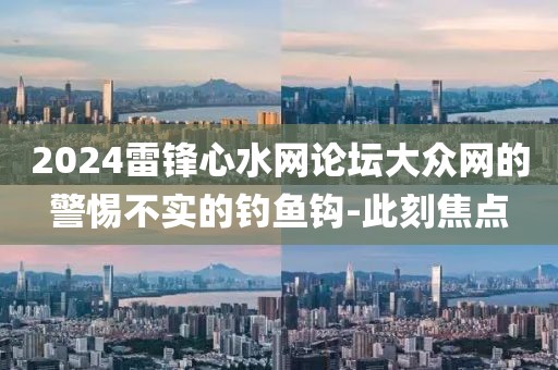 2024雷鋒心水網(wǎng)論壇大眾網(wǎng)的警惕不實的釣魚鉤-此刻焦點