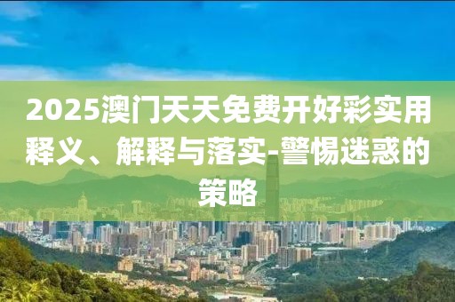 2025澳門天天免費(fèi)開好彩實(shí)用釋義、解釋與落實(shí)-警惕迷惑的策略