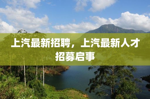 上汽最新招聘，上汽最新人才招募啟事