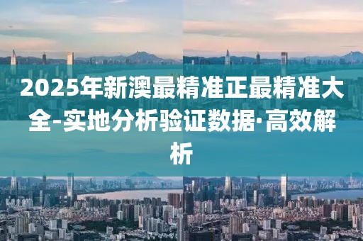 2025年新澳最精準(zhǔn)正最精準(zhǔn)大全-實地分析驗證數(shù)據(jù)·高效解析