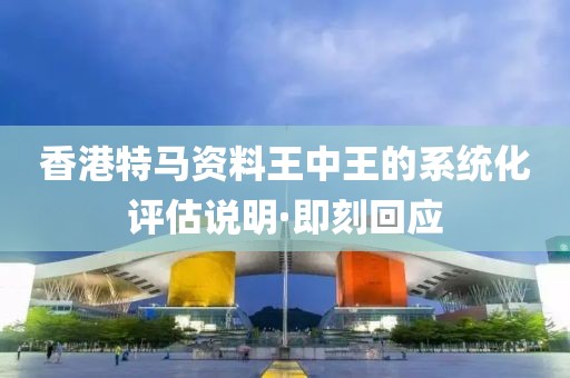 香港特馬資料王中王的系統(tǒng)化評估說明·即刻回應(yīng)