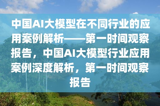 中國(guó)AI大模型在不同行業(yè)的應(yīng)用案例解析——第一時(shí)間觀察報(bào)告，中國(guó)AI大模型行業(yè)應(yīng)用案例深度解析，第一時(shí)間觀察報(bào)告
